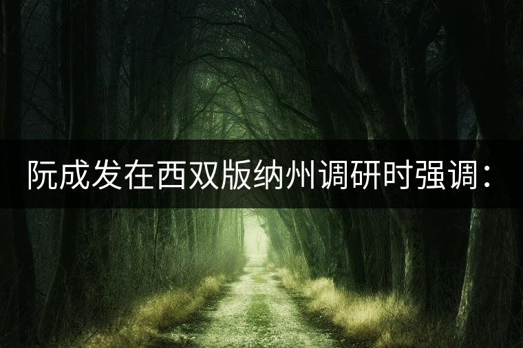 阮成發(fā)在西雙版納州調(diào)研時(shí)強(qiáng)調(diào):堅(jiān)決保護(hù)好古茶資源 做好茶旅融合文章 進(jìn)一步推動(dòng)云茶產(chǎn)業(yè)做大做強(qiáng) 阮成發(fā)在西雙版納州調(diào)研時(shí)強(qiáng)調(diào):堅(jiān)決保護(hù)好古茶資源 做好茶旅融合文章 進(jìn)一步推動(dòng)云茶產(chǎn)業(yè)做大做強(qiáng)