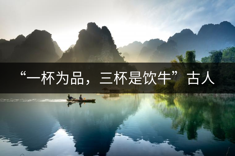 “一杯為品，三杯是飲牛”古人的飲茶趣事，你還知道哪些？