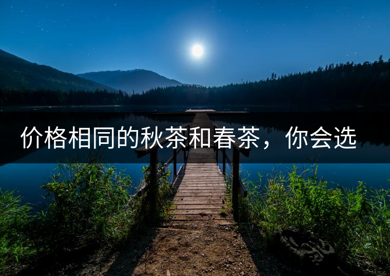 價(jià)格相同的秋茶和春茶，你會(huì)選擇哪一個(gè)？