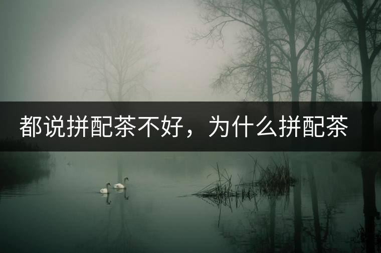 都說拼配茶不好，為什么拼配茶占領了百分之八十的市場