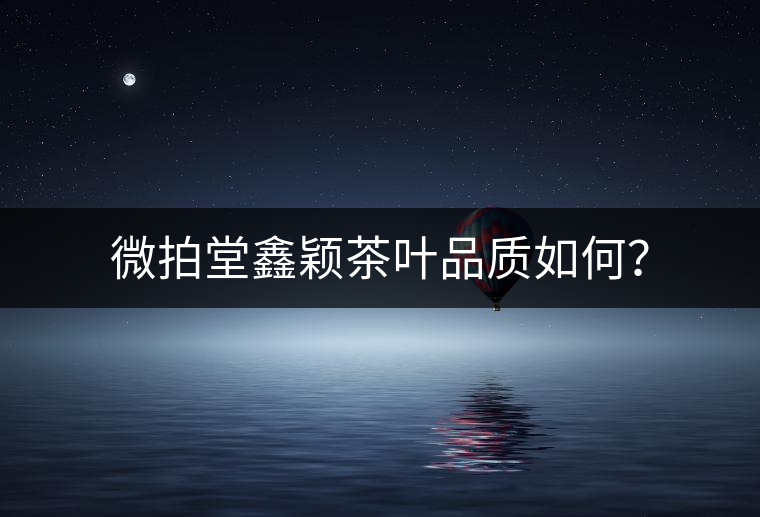 微拍堂鑫穎茶葉品質(zhì)如何？