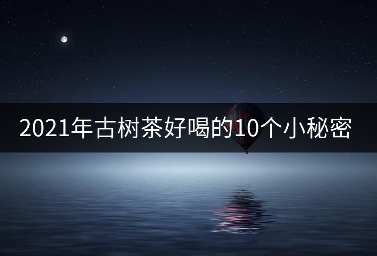 2021年古樹茶好喝的10個(gè)小秘密！
