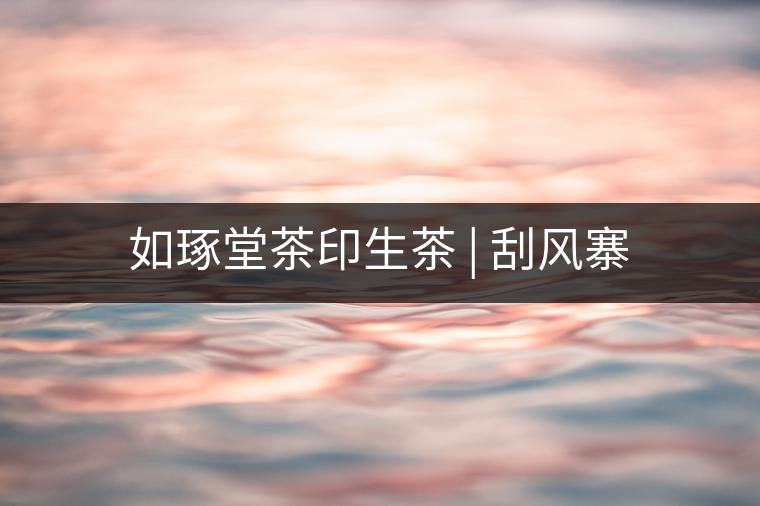 如琢堂茶印生茶 | 刮風寨 如琢堂茶印生茶 | 刮風寨