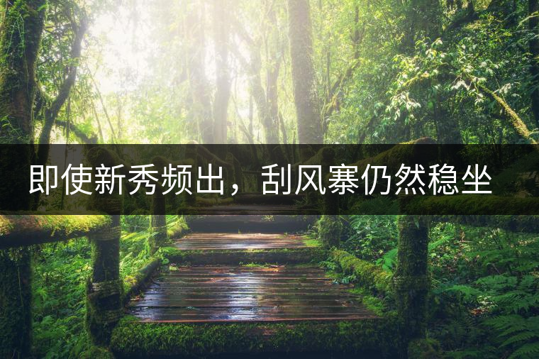 即使新秀頻出，刮風(fēng)寨仍然穩(wěn)坐易武榜首，這是為何