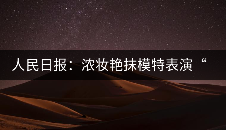 人民日?qǐng)?bào):濃妝艷抹模特表演“采茶”給誰看 人民日?qǐng)?bào):濃妝艷抹模特表演“采茶”給誰看