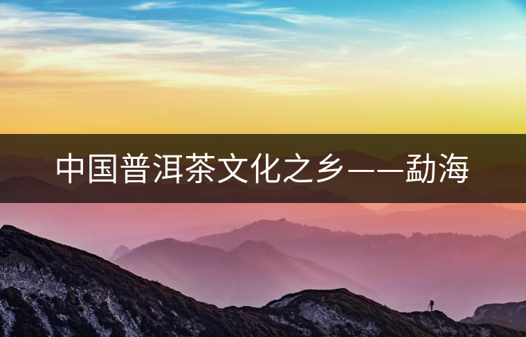 中國(guó)普洱茶文化之鄉(xiāng)——勐海 中國(guó)普洱茶文化之鄉(xiāng)——勐海