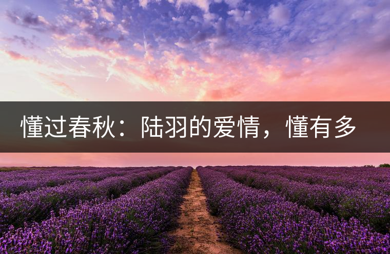 懂過(guò)春秋：陸羽的愛(ài)情，懂有多深愛(ài)就有多沉