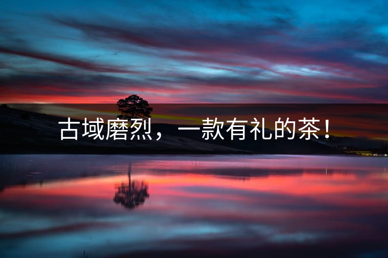 古域磨烈，一款有禮的茶！