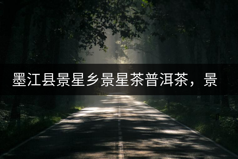 墨江縣景星鄉(xiāng)景星茶普洱茶，景星古樹茶口感特點