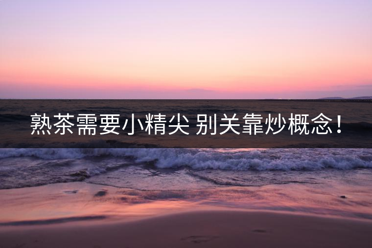 熟茶需要小精尖 別關(guān)靠炒概念！