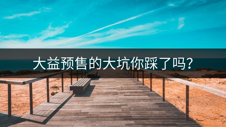 大益預(yù)售的大坑你踩了嗎？