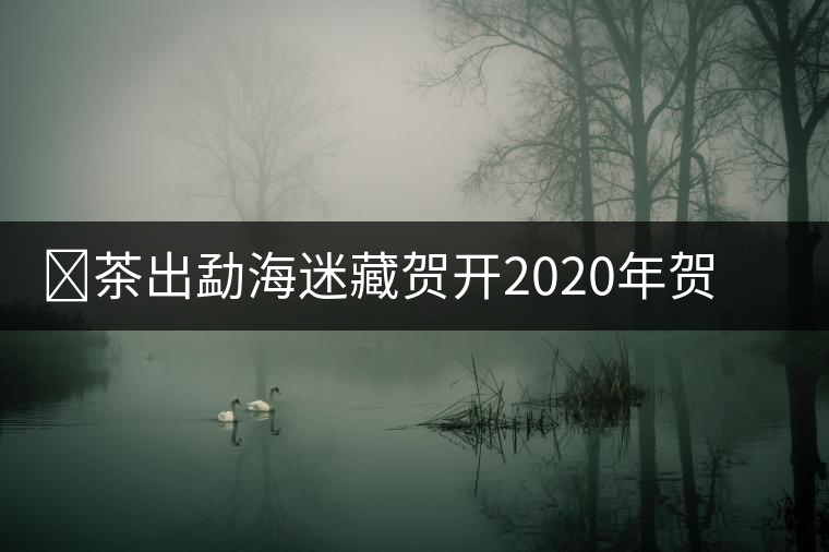 ?茶出勐海迷藏賀開(kāi)2020年賀開(kāi)春茶介紹 ?茶出勐海迷藏賀開(kāi)2020年賀開(kāi)春茶介紹