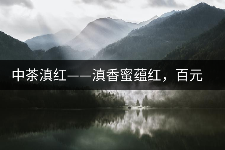 中茶滇紅——滇香蜜蘊(yùn)紅，百元級口糧好茶