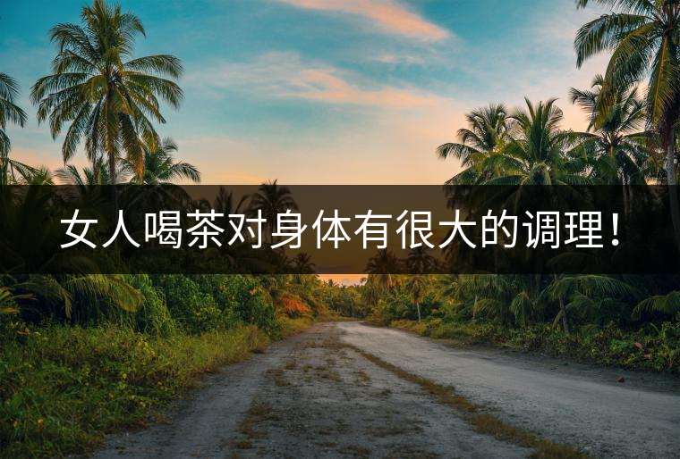 女人喝茶對(duì)身體有很大的調(diào)理！