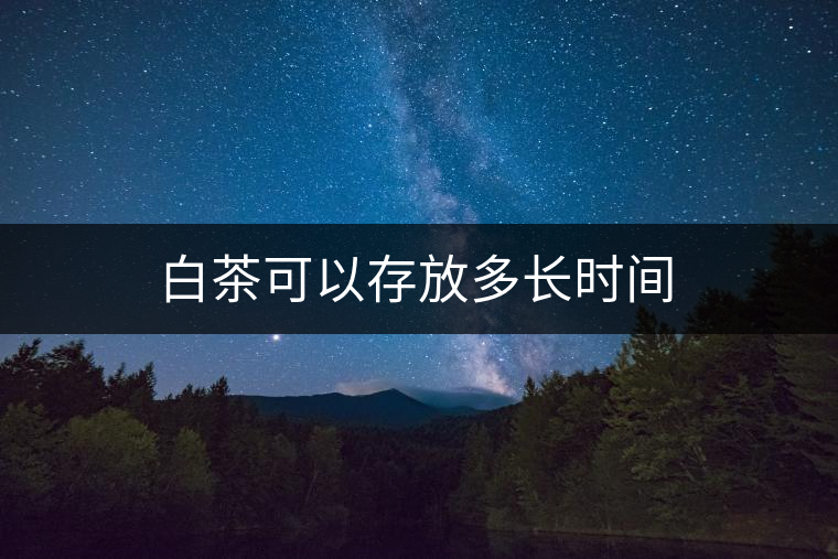 白茶可以存放多長時(shí)間 白茶可以存放多長時(shí)間