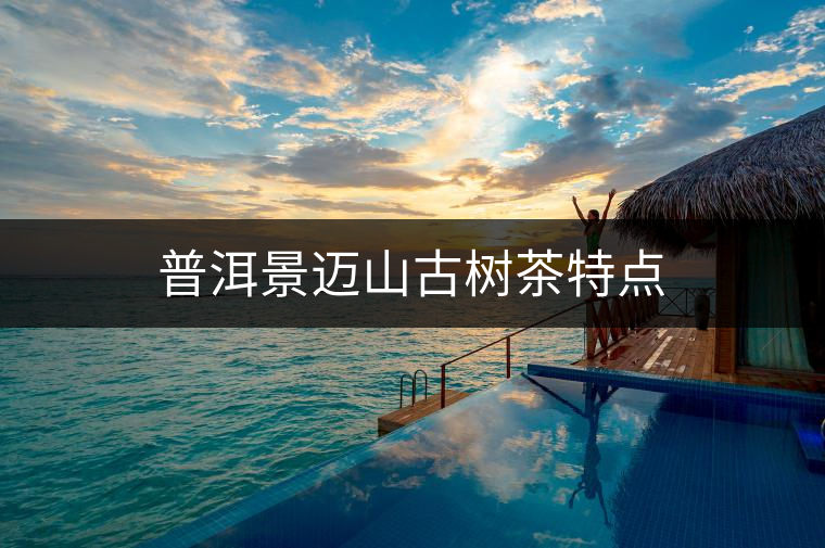 普洱景邁山古樹茶特點(diǎn) 普洱景邁山古樹茶特點(diǎn)