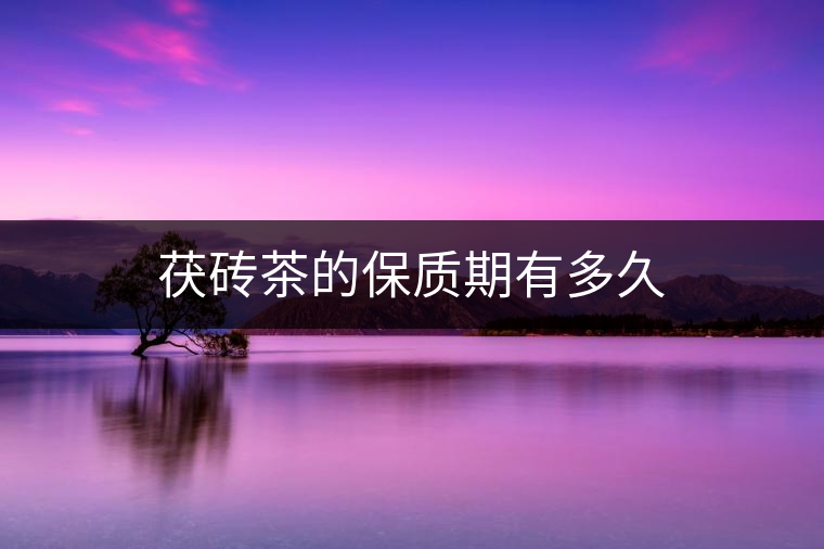 茯磚茶的保質(zhì)期有多久 茯磚茶的保質(zhì)期有多久