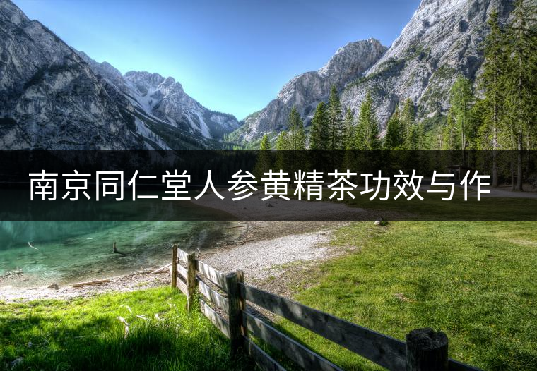 南京同仁堂人參黃精茶功效與作用 南京同仁堂人參黃精茶功效與作用