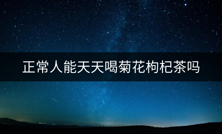 正常人能天天喝菊花枸杞茶嗎 正常人能天天喝菊花枸杞茶嗎