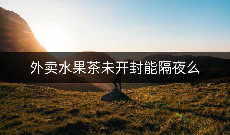 外賣水果茶未開(kāi)封能隔夜么 外賣水果茶未開(kāi)封能隔夜么