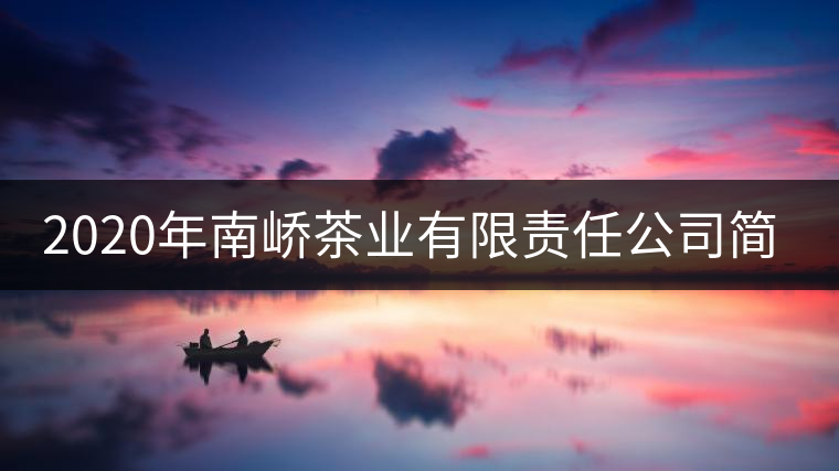 2020年南嶠茶業(yè)有限責任公司簡介