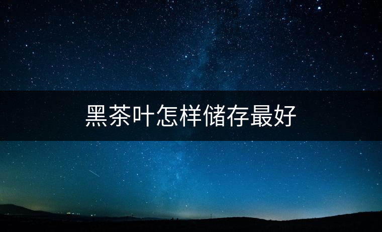 黑茶葉怎樣儲(chǔ)存最好 黑茶葉怎樣儲(chǔ)存最好