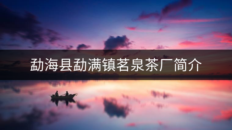 勐海縣勐滿(mǎn)鎮(zhèn)茗泉茶廠(chǎng)簡(jiǎn)介 勐??h勐滿(mǎn)鎮(zhèn)茗泉茶廠(chǎng)簡(jiǎn)介