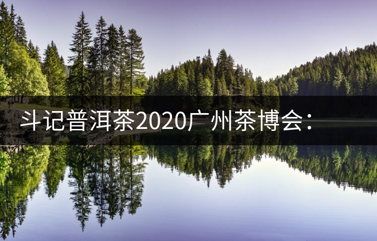 斗記普洱茶2020廣州茶博會:全新形象重磅亮相,加盟成大亮點(diǎn) 斗記普洱茶2020廣州茶博會:全新形象重磅亮相,加盟成大亮點(diǎn)