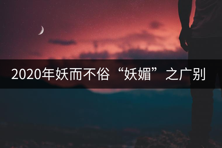 2020年妖而不俗“妖媚”之廣別老寨 2020年妖而不俗“妖媚”之廣別老寨