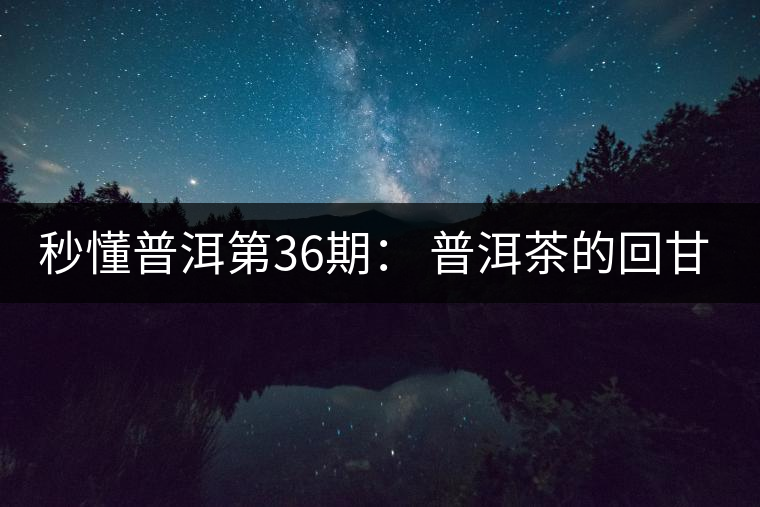 秒懂普洱第36期： 普洱茶的回甘是怎么回事？
