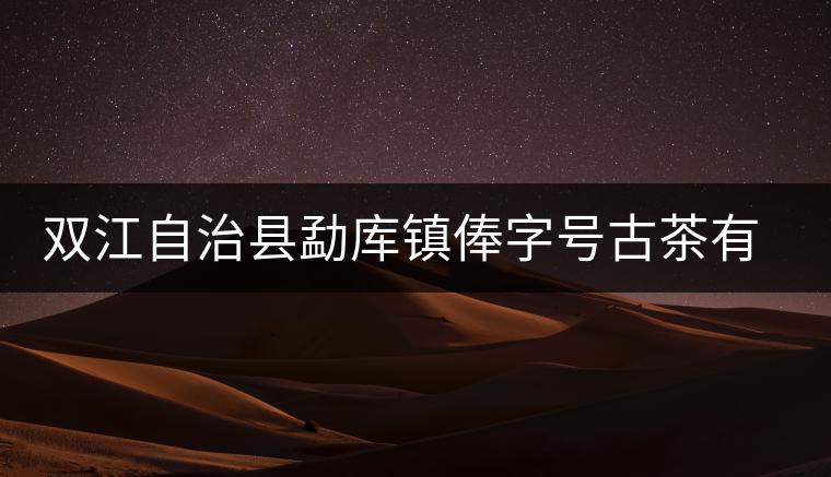 雙江自治縣勐庫(kù)鎮(zhèn)俸字號(hào)古茶有限公司簡(jiǎn)介
