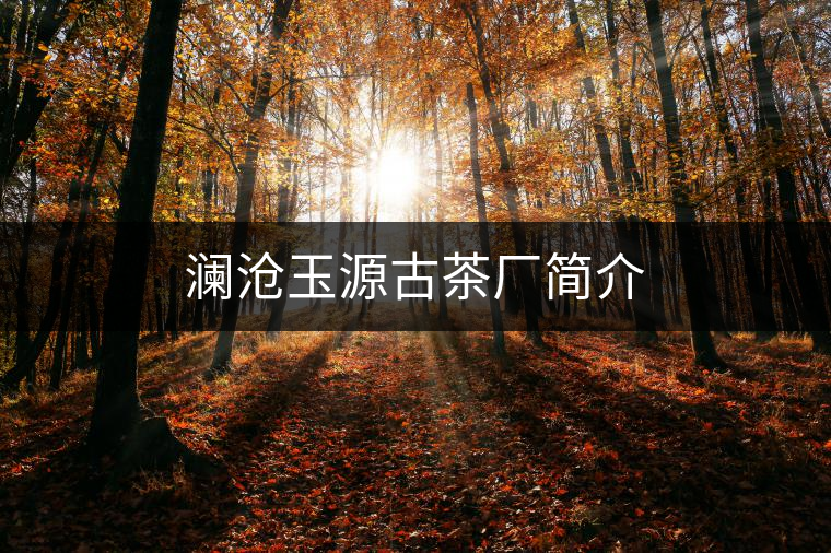 瀾滄玉源古茶廠簡(jiǎn)介 瀾滄玉源古茶廠簡(jiǎn)介