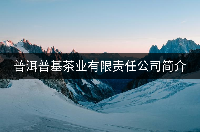 普洱普基茶業(yè)有限責(zé)任公司簡介 普洱普基茶業(yè)有限責(zé)任公司簡介