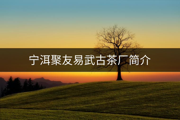 寧洱聚友易武古茶廠簡(jiǎn)介 寧洱聚友易武古茶廠簡(jiǎn)介