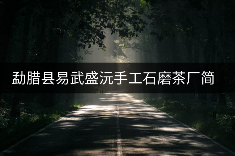 勐臘縣易武盛沅手工石磨茶廠簡(jiǎn)介 勐臘縣易武盛沅手工石磨茶廠簡(jiǎn)介