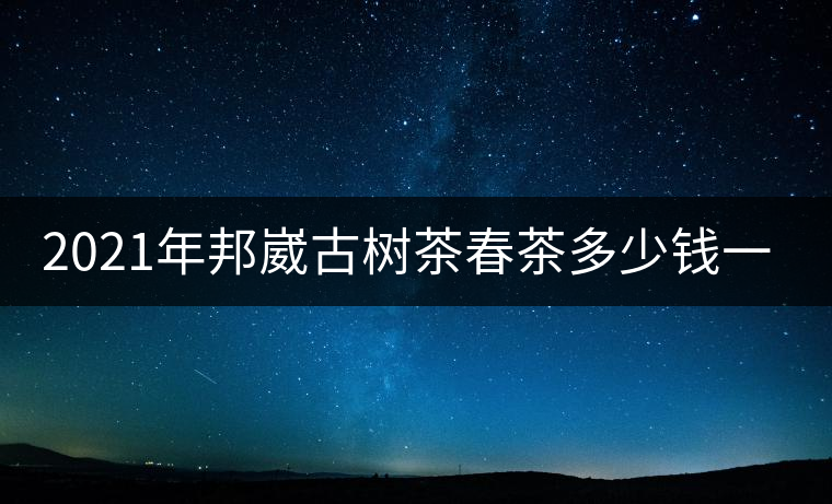 2021年邦崴古樹(shù)茶春茶多少錢(qián)一公斤? 2021年邦崴古樹(shù)茶春茶多少錢(qián)一公斤?