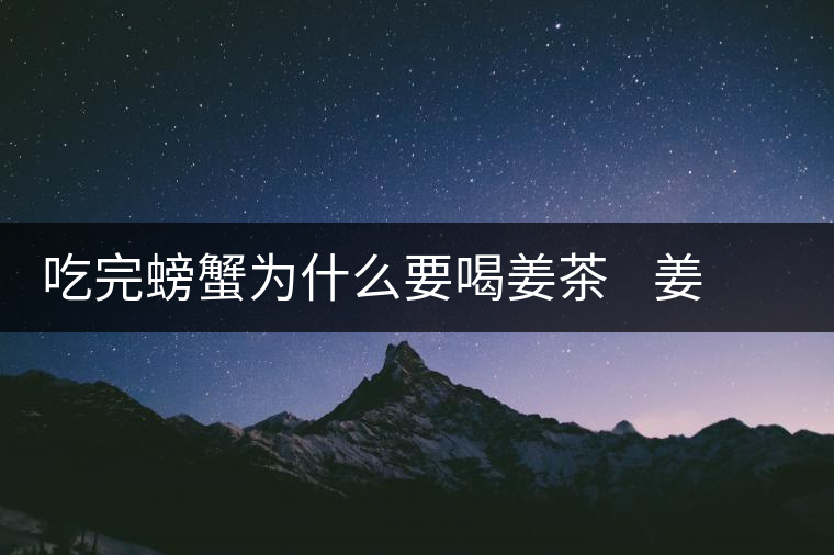 吃完螃蟹為什么要喝姜茶    姜茶能天天喝嗎