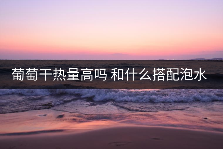 葡萄干熱量高嗎 和什么搭配泡水好 葡萄干熱量高嗎 和什么搭配泡水好
