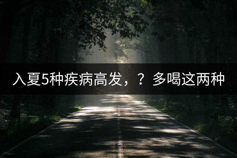 入夏5種疾病高發(fā)，？多喝這兩種茶！