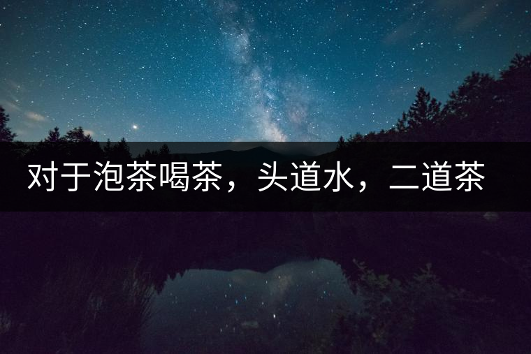 對于泡茶喝茶，頭道水，二道茶，三道四道是精華