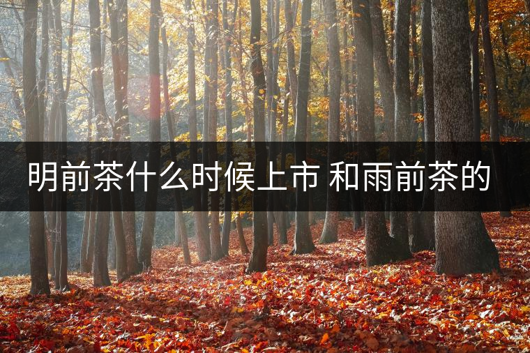 明前茶什么時(shí)候上市 和雨前茶的區(qū)別 明前茶什么時(shí)候上市 和雨前茶的區(qū)別
