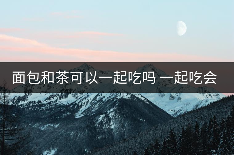 面包和茶可以一起吃嗎 一起吃會有什么后果 面包和茶可以一起吃嗎 一起吃會有什么后果