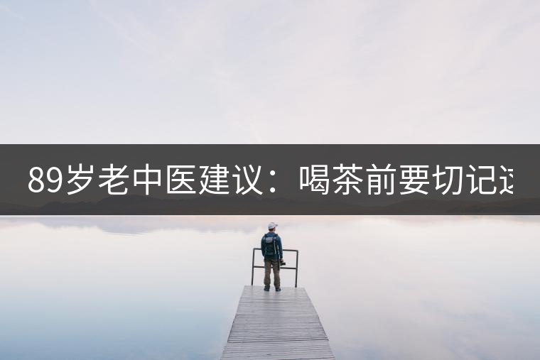 89歲老中醫(yī)建議：喝茶前要切記這2個字！