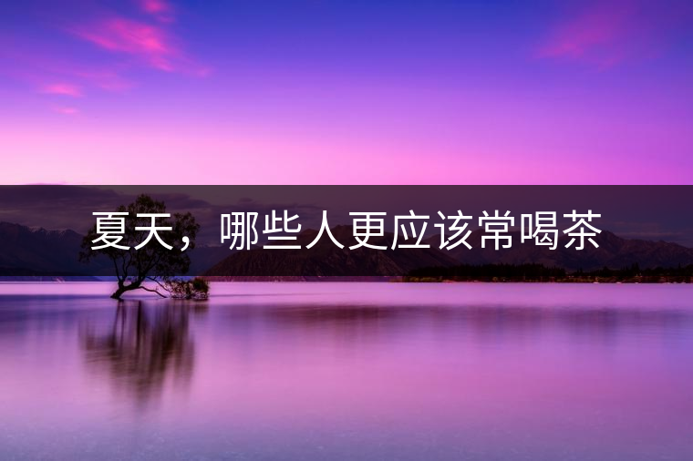 夏天，哪些人更應(yīng)該常喝茶