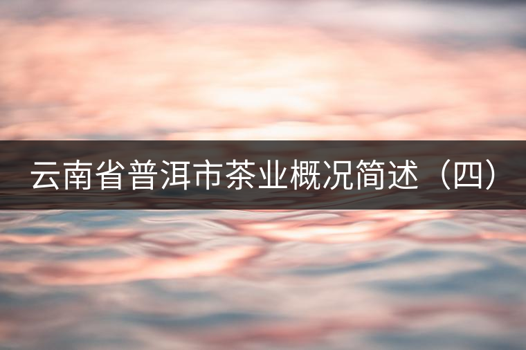 云南省普洱市茶業(yè)概況簡述(四) 云南省普洱市茶業(yè)概況簡述(四)