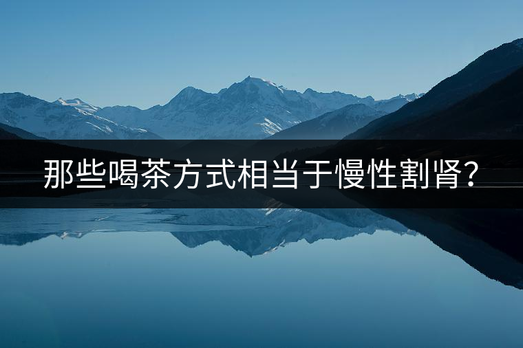 那些喝茶方式相當(dāng)于慢性割腎？