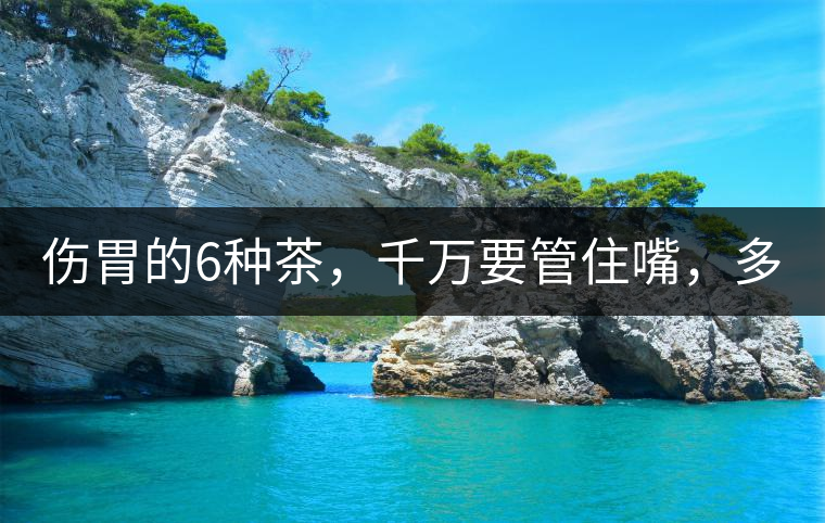 傷胃的6種茶，千萬要管住嘴，多喝一口都致害！