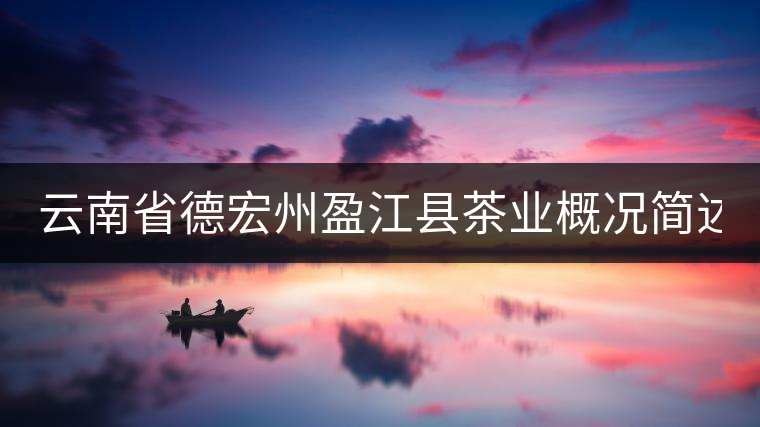 云南省德宏州盈江縣茶業(yè)概況簡述(第一話) 云南省德宏州盈江縣茶業(yè)概況簡述(第一話)