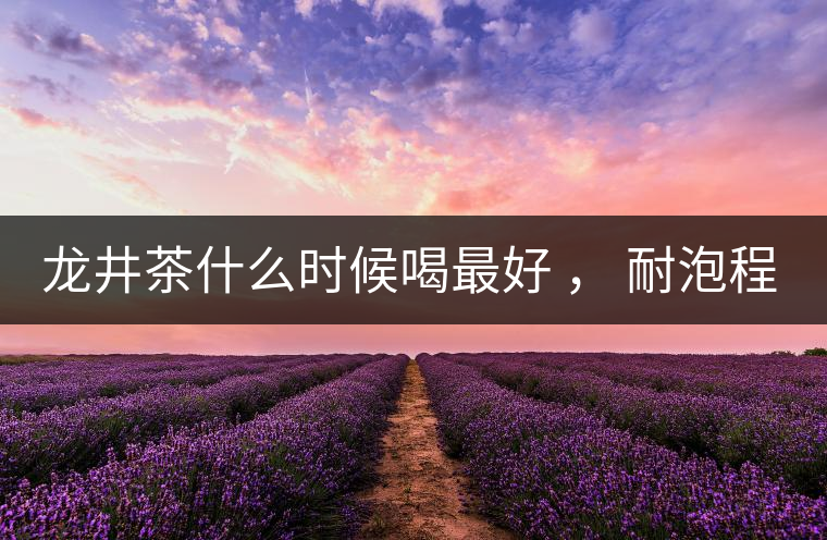 龍井茶什么時候喝最好 ， 耐泡程度怎么樣？
