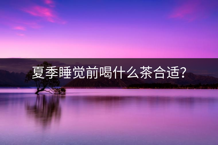 夏季睡覺(jué)前喝什么茶合適？